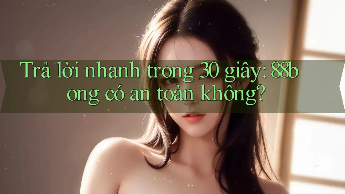 Trả lời nhanh trong 30 giây: 88bong có an toàn không?