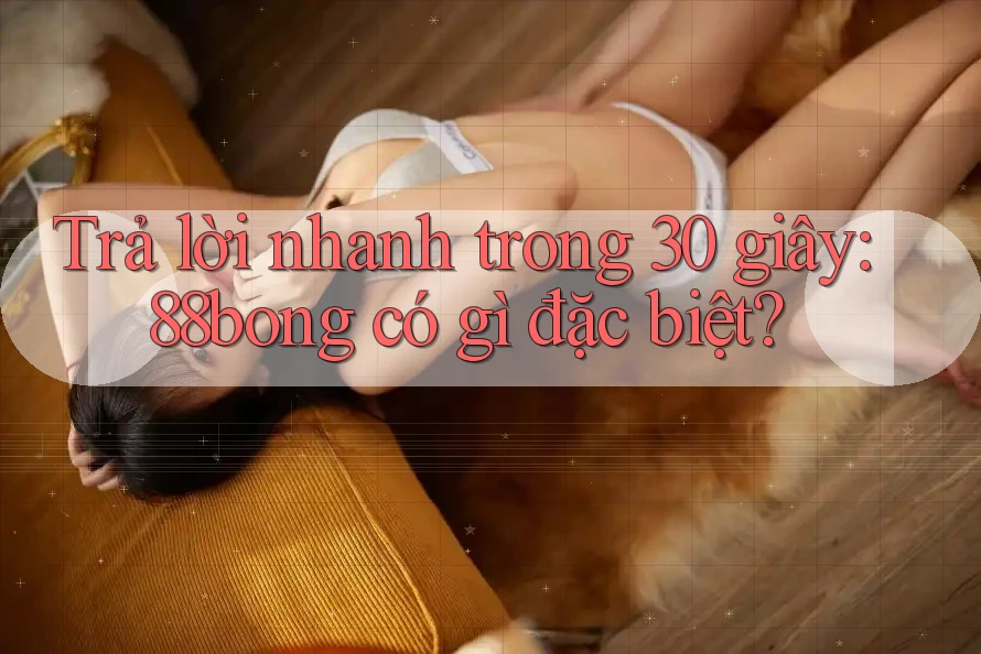 Trả lời nhanh trong 30 giây: 88bong có gì đặc biệt?