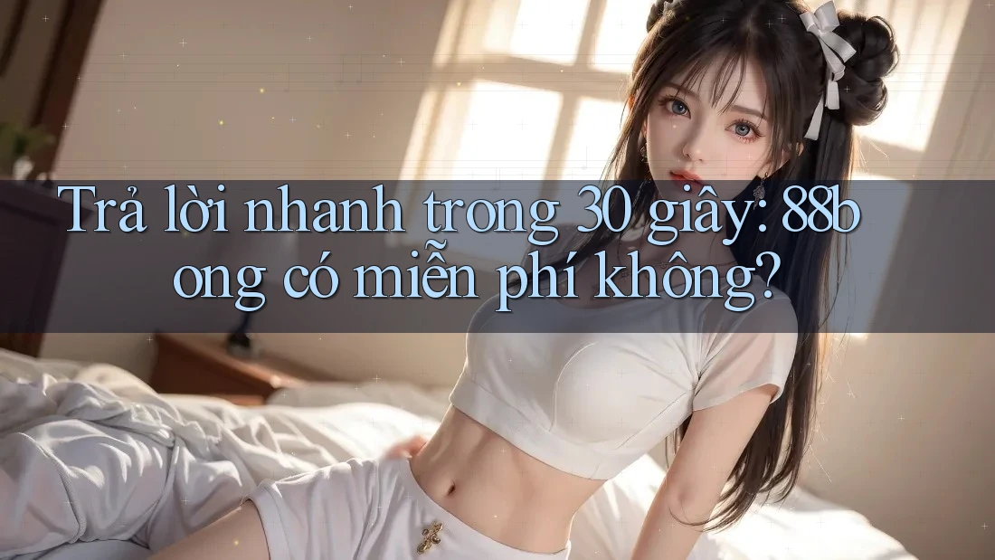 Trả lời nhanh trong 30 giây: 88bong có miễn phí không?