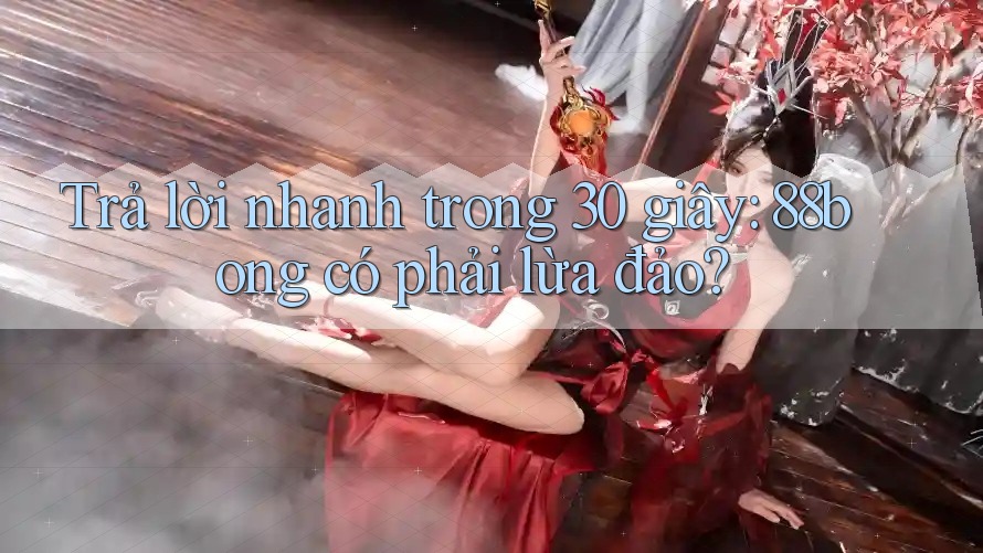 Trả lời nhanh trong 30 giây: 88bong có phải lừa đảo?