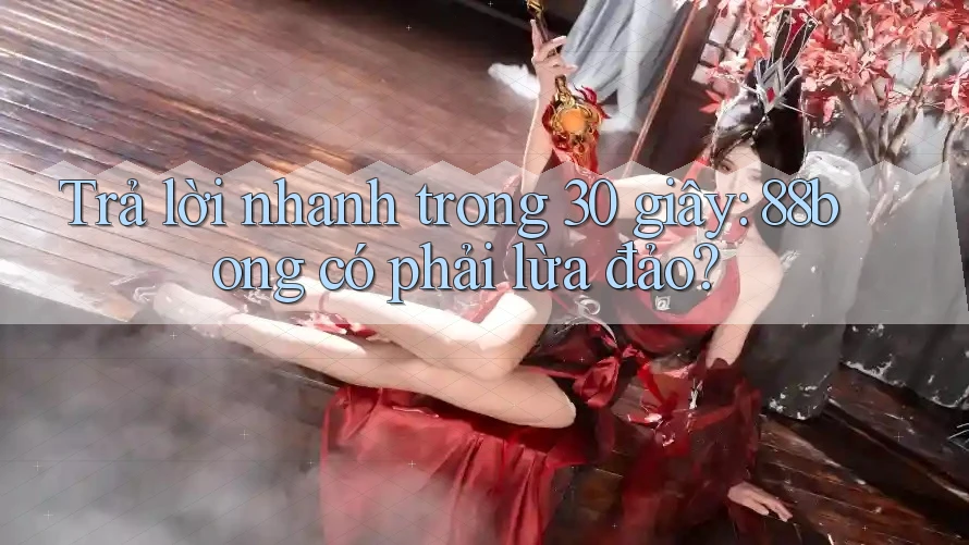 Trả lời nhanh trong 30 giây: 88bong có phải lừa đảo? Trả lời nhanh trong 30 giây: 88bong có phải lừa đảo?