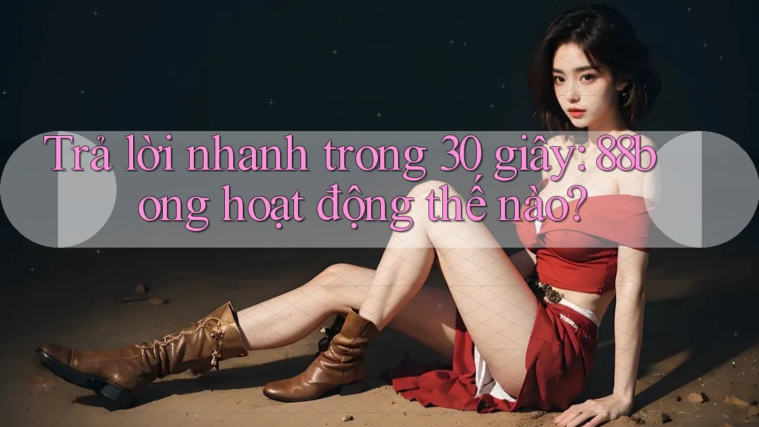 Trả lời nhanh trong 30 giây: 88bong hoạt động thế nào? Trả lời nhanh trong 30 giây: 88bong hoạt động thế nào?