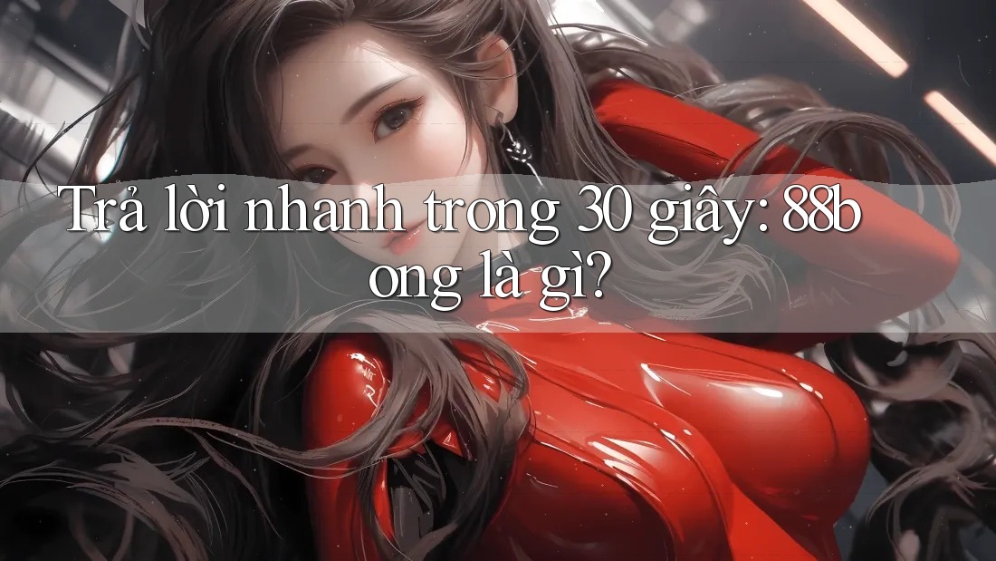 Trả lời nhanh trong 30 giây: 88bong là gì? Trả lời nhanh trong 30 giây: 88bong là gì?