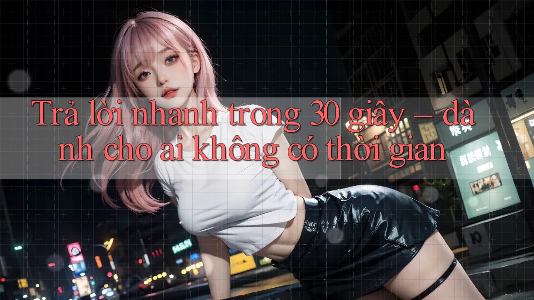 Trả lời nhanh trong 30 giây – dành cho ai không có thời gian Trả lời nhanh trong 30 giây – dành cho ai không có thời gian