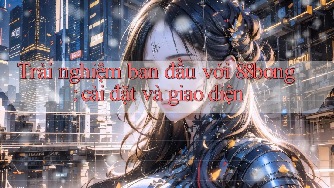 Trải nghiệm ban đầu với 88bong: cài đặt và giao diện
