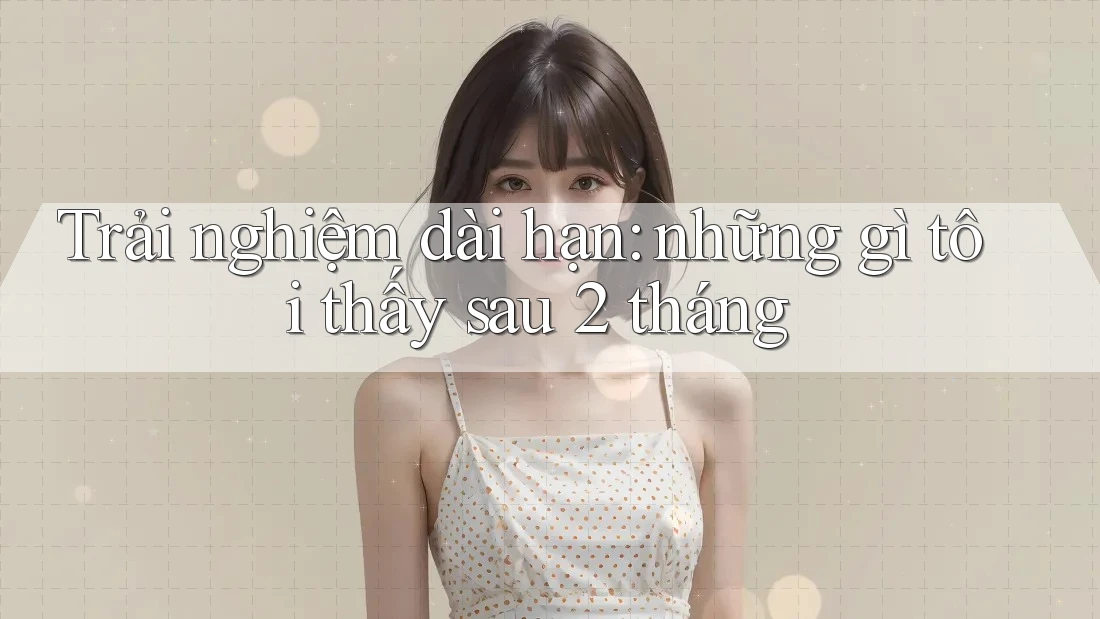 Trải nghiệm dài hạn: những gì tôi thấy sau 2 tháng Trải nghiệm dài hạn: những gì tôi thấy sau 2 tháng