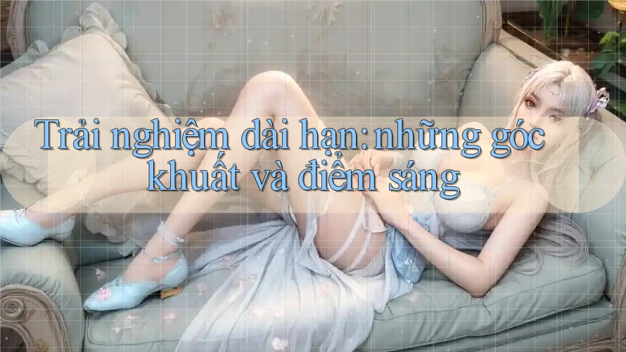 Trải nghiệm dài hạn: những góc khuất và điểm sáng