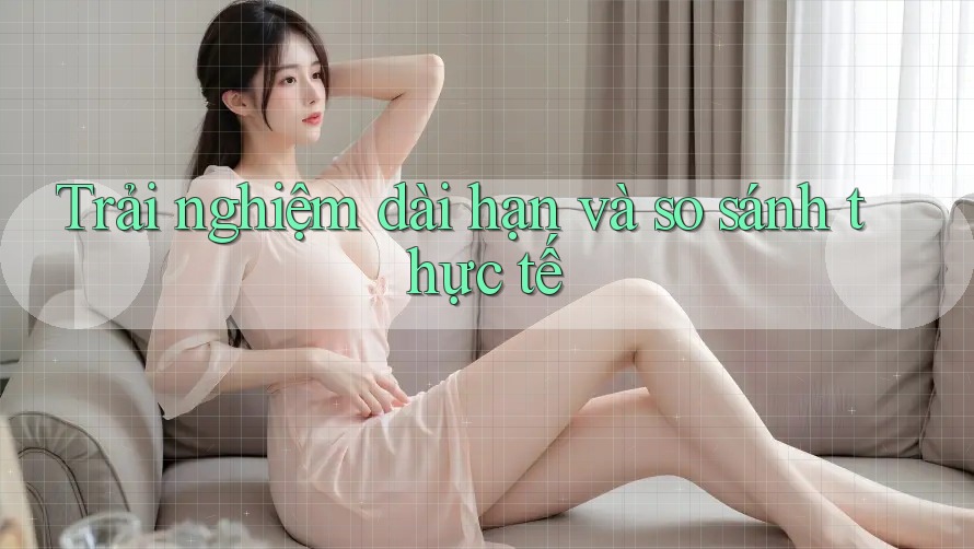 Trải nghiệm dài hạn và so sánh thực tế