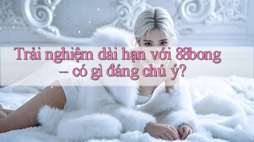 Trải nghiệm dài hạn với 88bong – có gì đáng chú ý?
