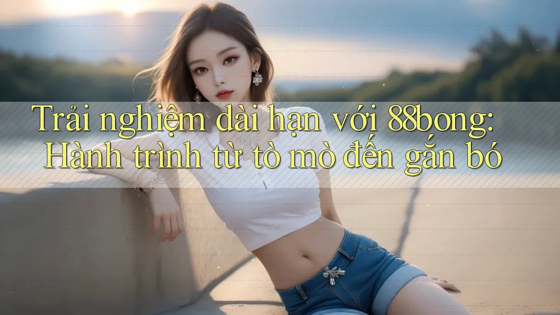 Trải nghiệm dài hạn với 88bong: Hành trình từ tò mò đến gắn bó Trải nghiệm dài hạn với 88bong: Hành trình từ tò mò đến gắn bó