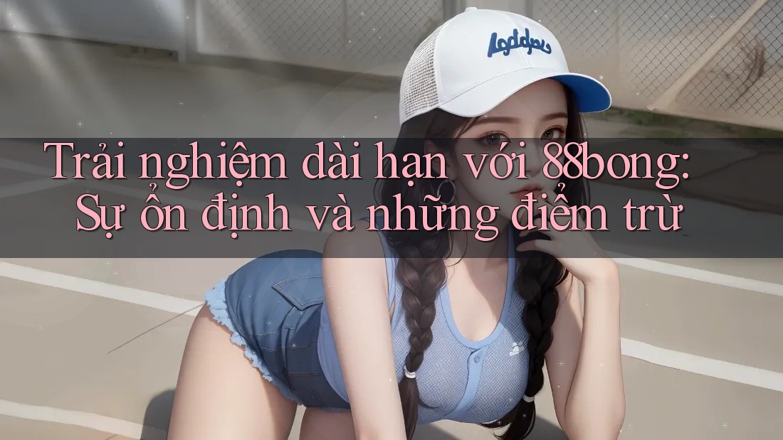 Trải nghiệm dài hạn với 88bong: Sự ổn định và những điểm trừ