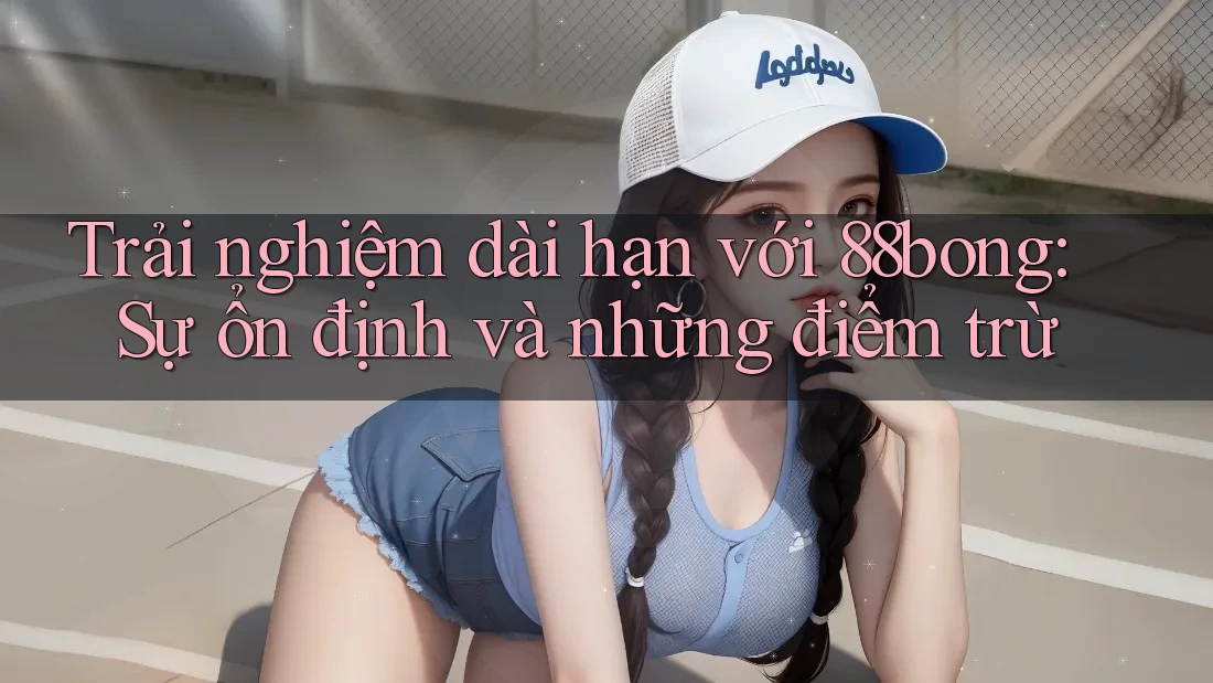 Trải nghiệm dài hạn với 88bong: Sự ổn định và những điểm trừ