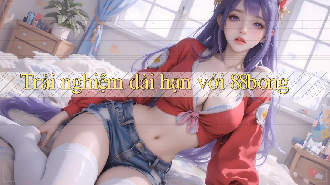 Trải nghiệm dài hạn với 88bong