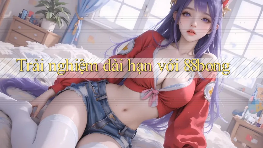 Trải nghiệm dài hạn với 88bong