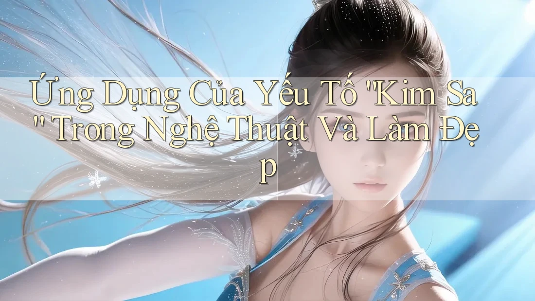 Ứng Dụng Của Yếu Tố “Kim Sa” Trong Nghệ Thuật Và Làm Đẹp