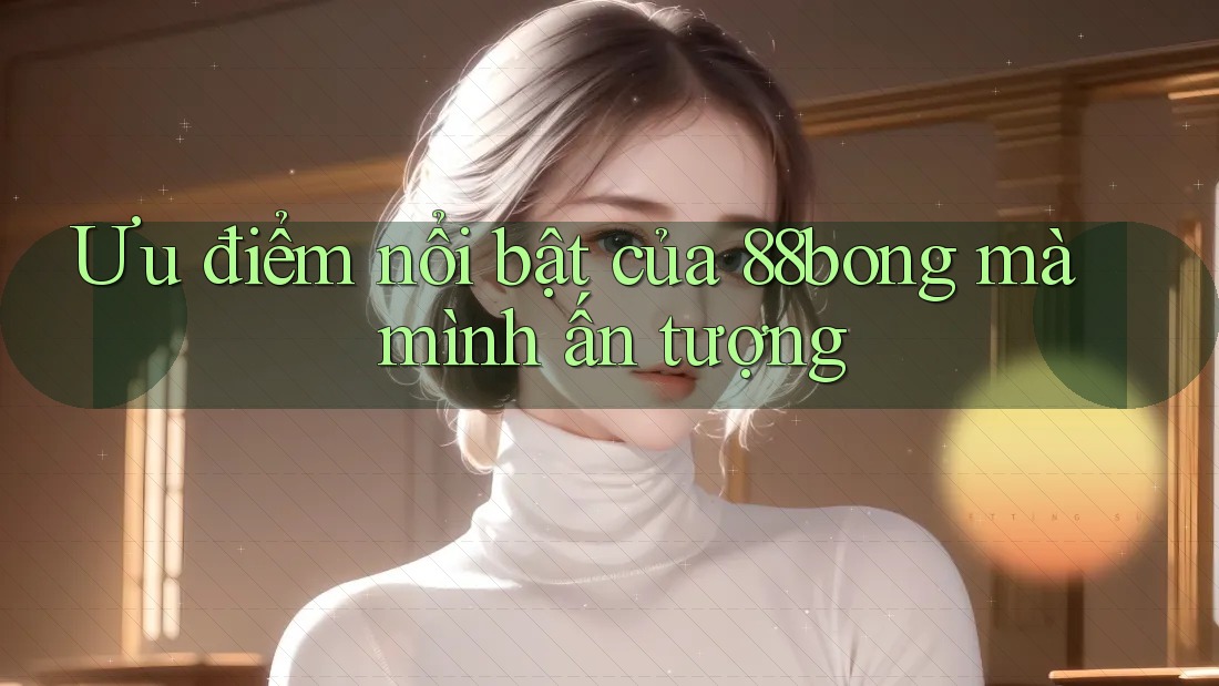 Ưu điểm nổi bật của 88bong mà mình ấn tượng