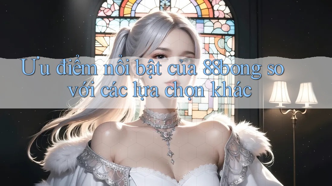 Ưu điểm nổi bật của 88bong so với các lựa chọn khác Ưu điểm nổi bật của 88bong so với các lựa chọn khác