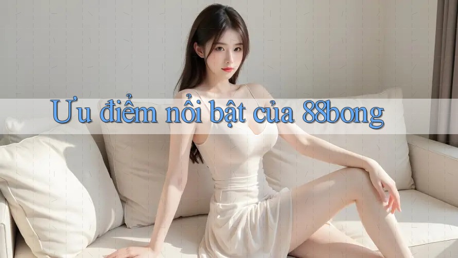 Ưu điểm nổi bật của 88bong