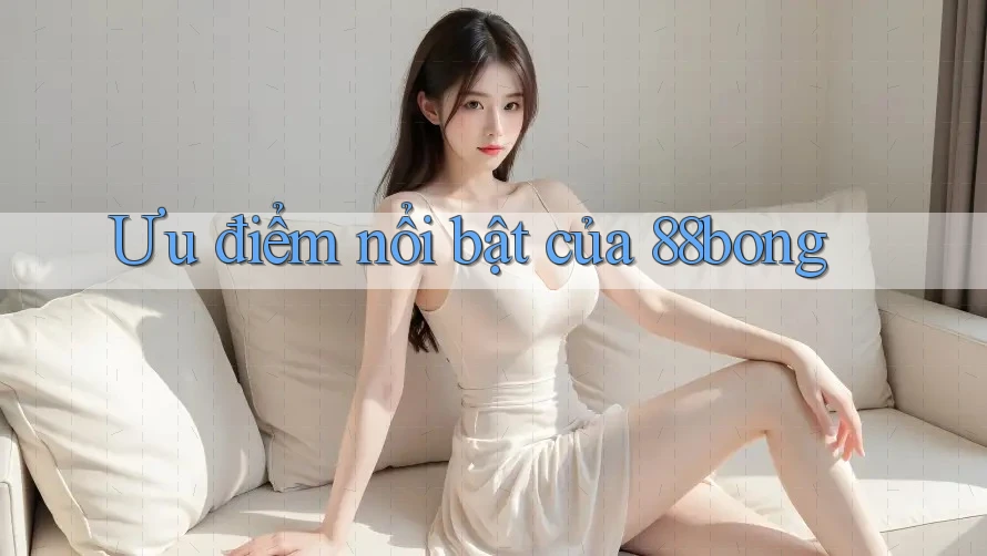 Ưu điểm nổi bật của 88bong Ưu điểm nổi bật của 88bong