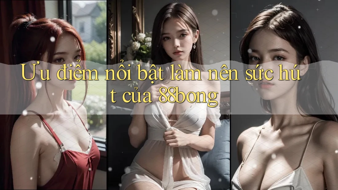 Ưu điểm nổi bật làm nên sức hút của 88bong Ưu điểm nổi bật làm nên sức hút của 88bong