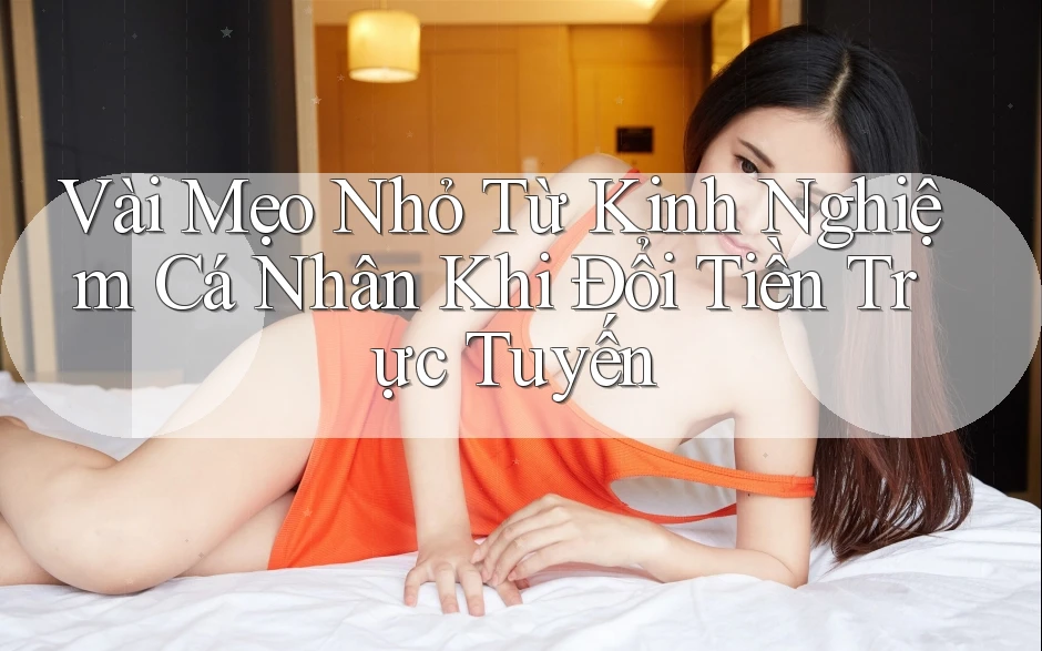 Vài Mẹo Nhỏ Từ Kinh Nghiệm Cá Nhân Khi Đổi Tiền Trực Tuyến