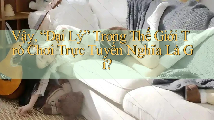 Vậy, “Đại Lý” Trong Thế Giới Trò Chơi Trực Tuyến Nghĩa Là Gì? Vậy, “Đại Lý” Trong Thế Giới Trò Chơi Trực Tuyến Nghĩa Là Gì?
