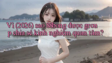 Vì (2026) sao 88bong được group chia sẻ kinh nghiệm quan tâm
