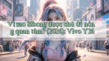Vì sao 88bong được chủ đề nóng quan tâm (2026) Vivo Y36