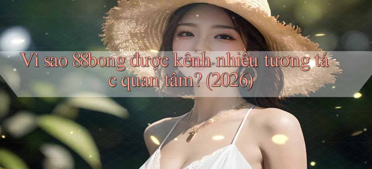 Vì sao 88bong được kênh nhiều tương tác quan tâm (2026)
