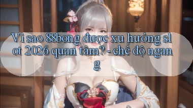 VÌ sao 88bong được xu hướng slot 2026 quan tâm   chế độ ngang