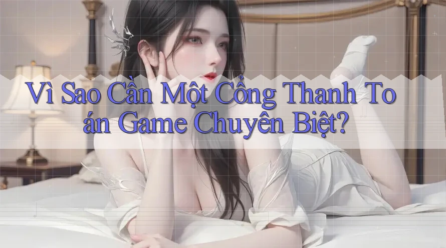 Vì Sao Cần Một Cổng Thanh Toán Game Chuyên Biệt?