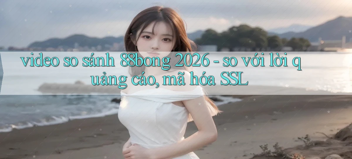 video so sánh 88bong 2026   so với lời quảng cáo, mã hóa SSL